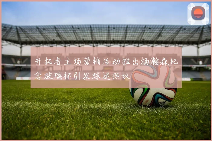 开拓者主场营销活动推出杨瀚森纪念玻璃杯引发球迷热议
