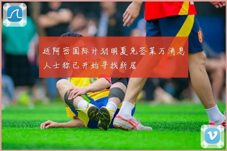 迈阿密国际计划明夏免签莱万消息人士称已开始寻找新居