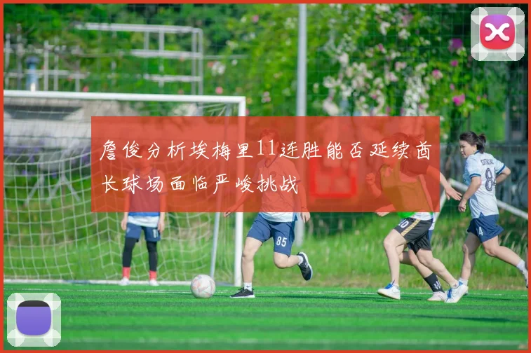 詹俊分析埃梅里11连胜能否延续酋长球场面临严峻挑战