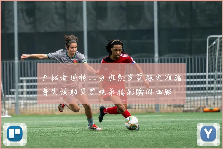 开拓者逆转11分班凯罗罚球失准猪哥失误助贝恩绝杀精彩瞬间回顾