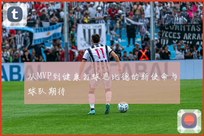 从MVP到健康打球恩比德的新使命与球队期待