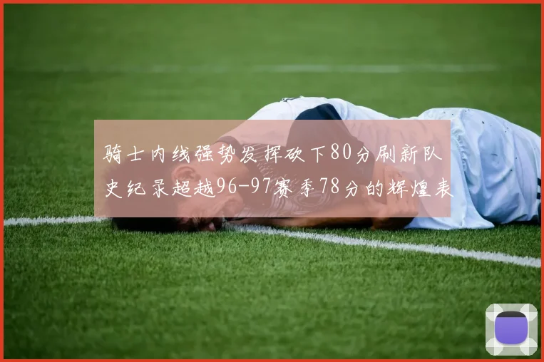 骑士内线强势发挥砍下80分刷新队史纪录超越96-97赛季78分的辉煌表现