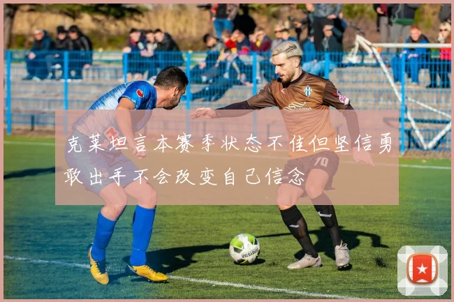 克莱坦言本赛季状态不佳但坚信勇敢出手不会改变自己信念