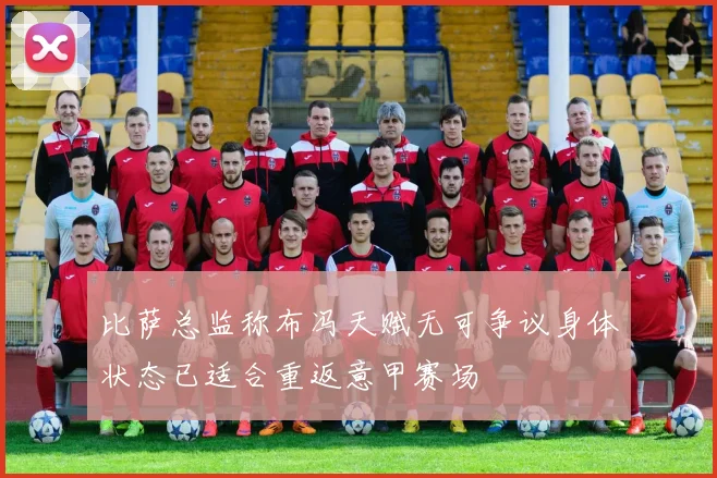 比萨总监称布冯天赋无可争议身体状态已适合重返意甲赛场