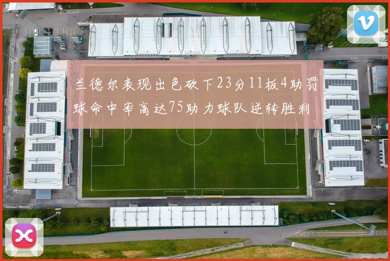 兰德尔表现出色砍下23分11板4助罚球命中率高达75助力球队逆转胜利