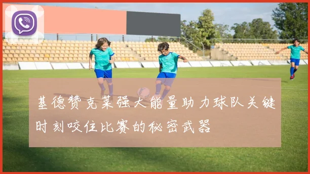 基德赞克莱强大能量助力球队关键时刻咬住比赛的秘密武器