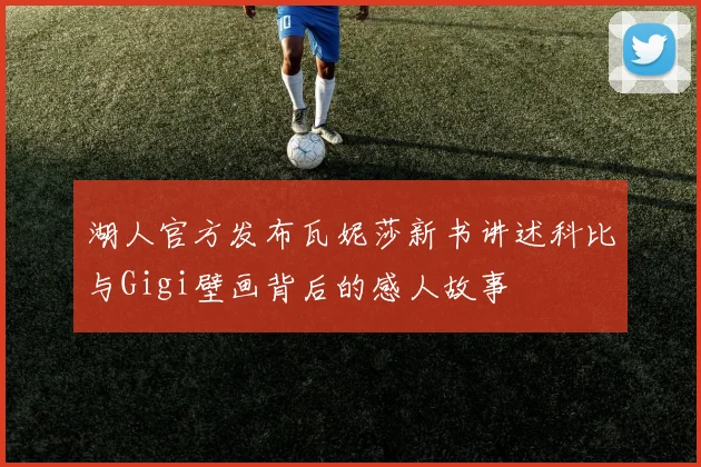湖人官方发布瓦妮莎新书讲述科比与Gigi壁画背后的感人故事