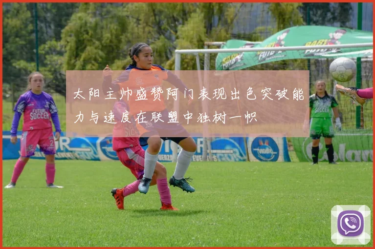 太阳主帅盛赞阿门表现出色突破能力与速度在联盟中独树一帜