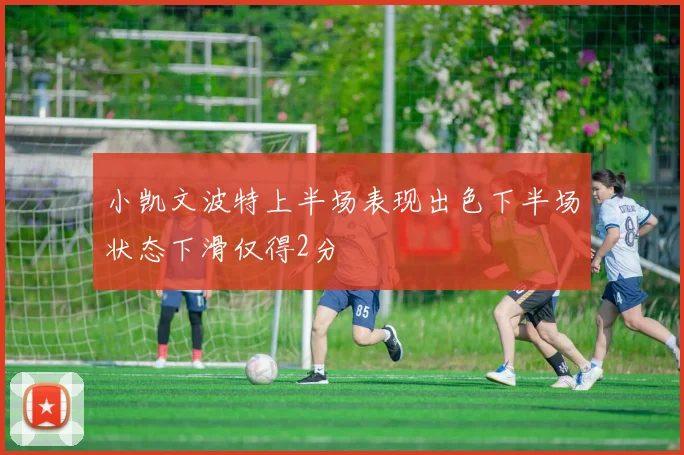 小凯文波特上半场表现出色下半场状态下滑仅得2分