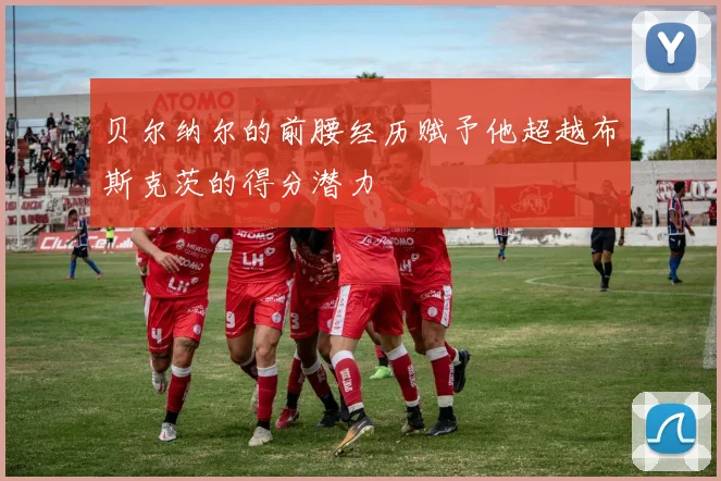 贝尔纳尔的前腰经历赋予他超越布斯克茨的得分潜力