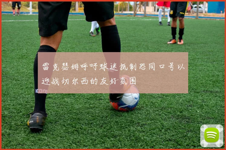 雷克瑟姆呼吁球迷抵制恐同口号以迎战切尔西的友好氛围