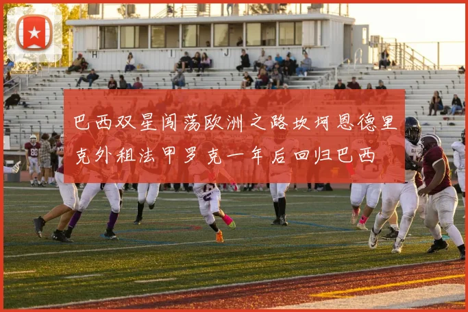 巴西双星闯荡欧洲之路坎坷恩德里克外租法甲罗克一年后回归巴西