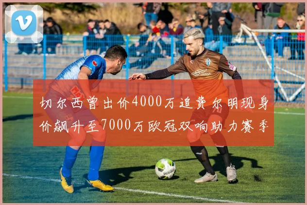 切尔西曾出价4000万追费尔明现身价飙升至7000万欧冠双响助力赛季双10