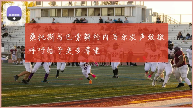 桑托斯与巴索解约内马尔发声致敬呼吁给予更多尊重