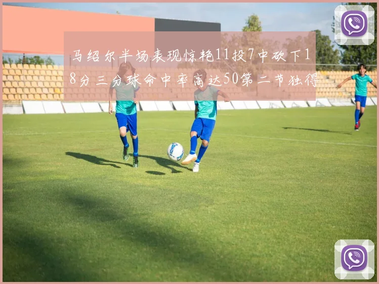 马绍尔半场表现惊艳11投7中砍下18分三分球命中率高达50第二节独得12分