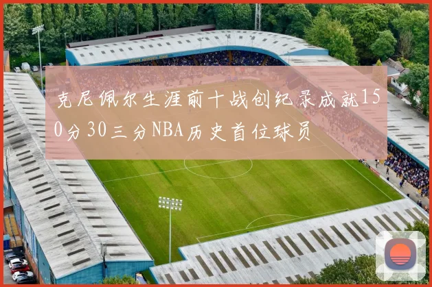 克尼佩尔生涯前十战创纪录成就150分30三分NBA历史首位球员