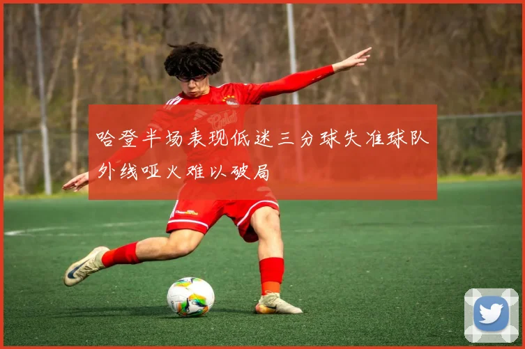 哈登半场表现低迷三分球失准球队外线哑火难以破局