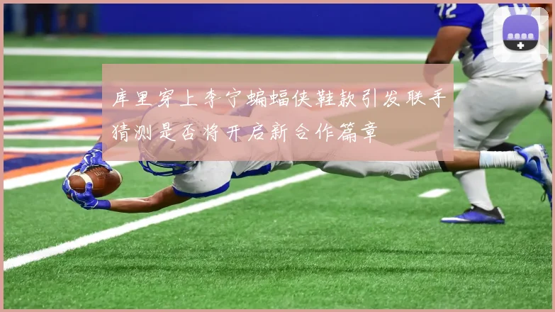 库里穿上李宁蝙蝠侠鞋款引发联手猜测是否将开启新合作篇章