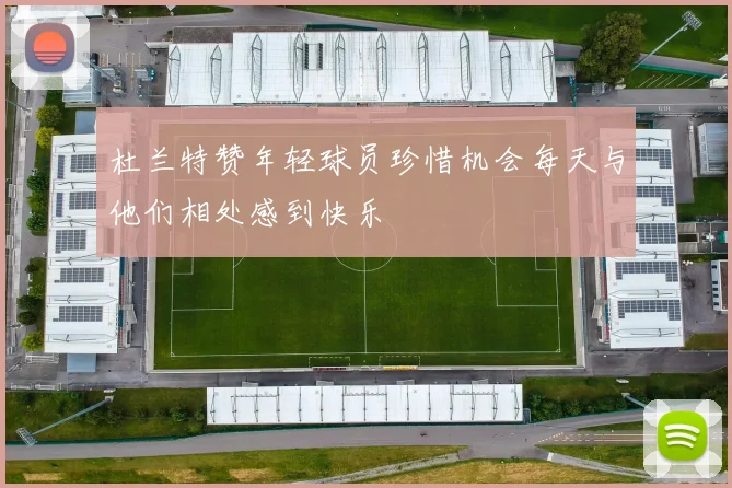 杜兰特赞年轻球员珍惜机会每天与他们相处感到快乐