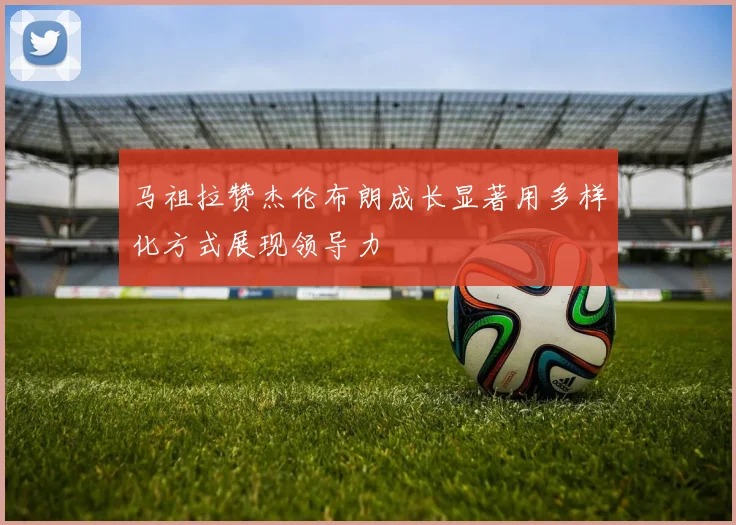马祖拉赞杰伦布朗成长显著用多样化方式展现领导力