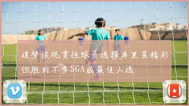 追梦谈观赏性球员选择库里虽精彩但胜利不多SGA成最佳人选