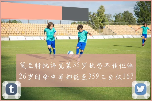 莫兰特批评克莱35岁状态不佳但他26岁时命中率却低至359三分仅167
