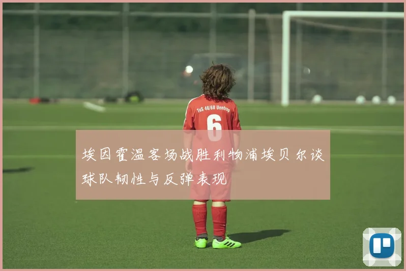 埃因霍温客场战胜利物浦埃贝尔谈球队韧性与反弹表现