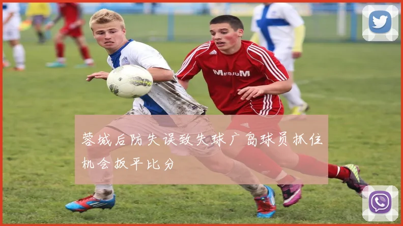 蓉城后防失误致失球广岛球员抓住机会扳平比分