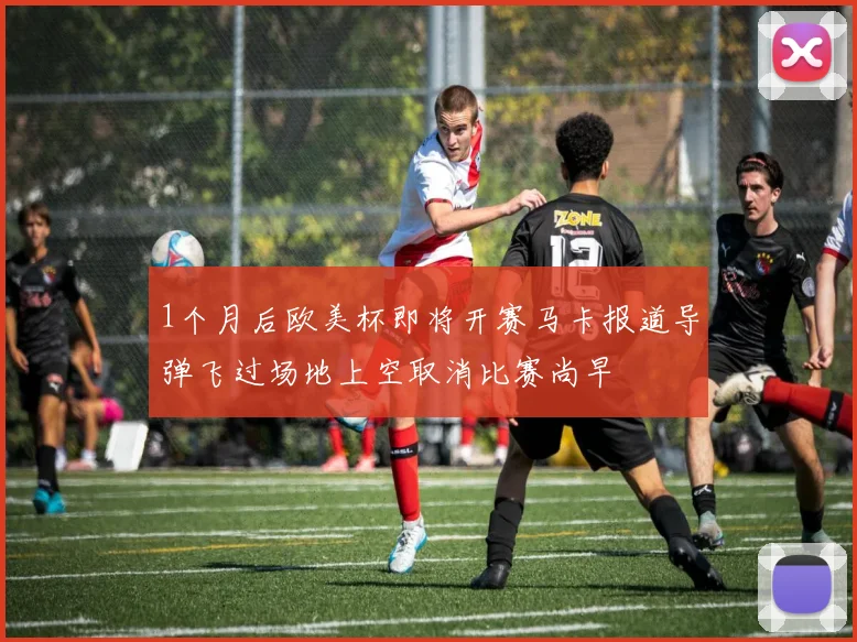 1个月后欧美杯即将开赛马卡报道导弹飞过场地上空取消比赛尚早