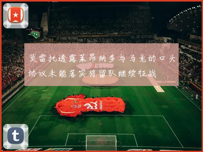 莫雷托透露莱昂纳多与马竞的口头协议未能落实将留队继续征战