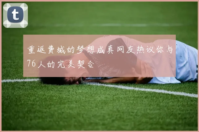 重返费城的梦想成真网友热议你与76人的完美契合