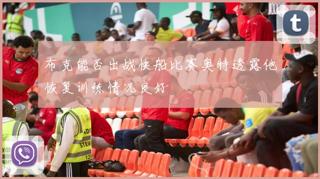 布克能否出战快船比赛奥特透露他恢复训练情况良好