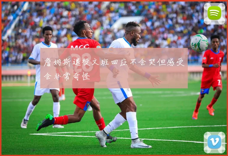 詹姆斯退役文班回应不会哭但感受会非常奇怪