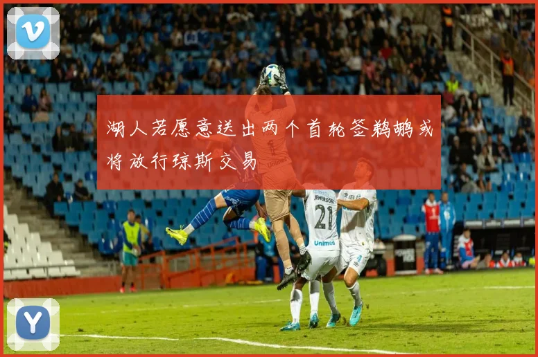 湖人若愿意送出两个首轮签鹈鹕或将放行琼斯交易