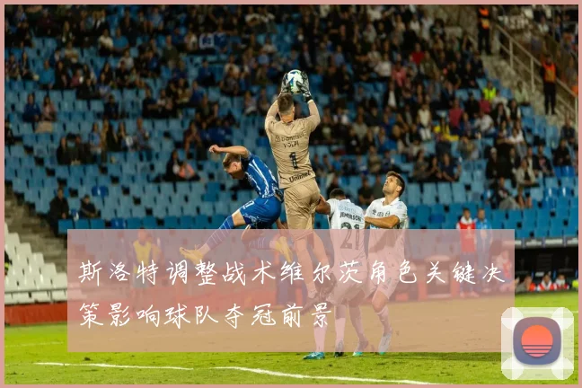斯洛特调整战术维尔茨角色关键决策影响球队夺冠前景