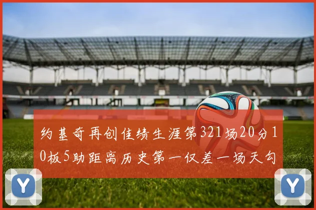 约基奇再创佳绩生涯第321场20分10板5助距离历史第一仅差一场天勾在望