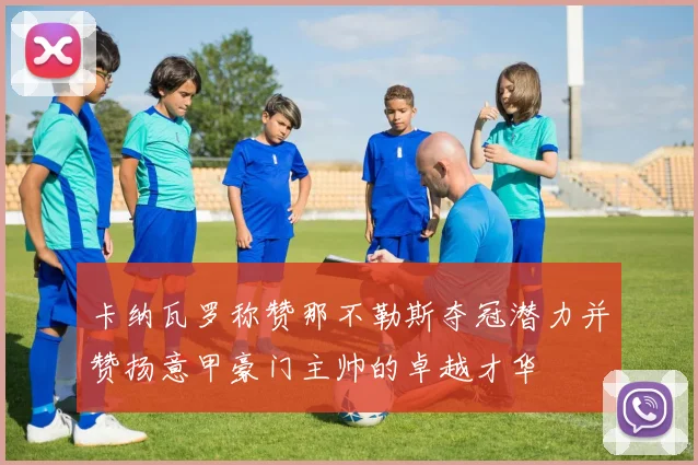 卡纳瓦罗称赞那不勒斯夺冠潜力并赞扬意甲豪门主帅的卓越才华