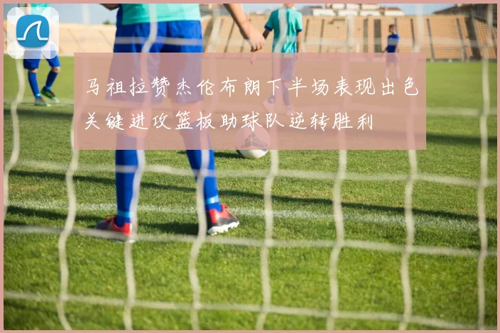 马祖拉赞杰伦布朗下半场表现出色关键进攻篮板助球队逆转胜利