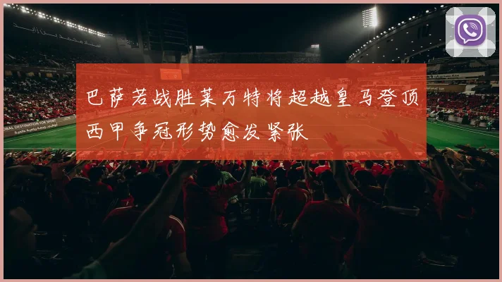 巴萨若战胜莱万特将超越皇马登顶西甲争冠形势愈发紧张