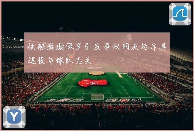 快船感谢保罗引发争议网友怒斥其退役与球队无关