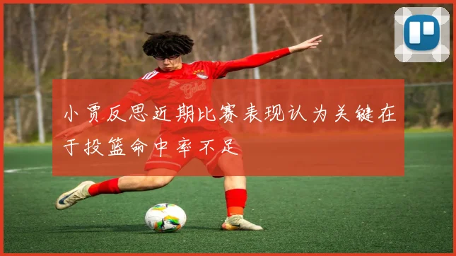 小贾反思近期比赛表现认为关键在于投篮命中率不足