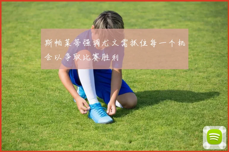 斯帕莱蒂强调尤文需抓住每一个机会以争取比赛胜利