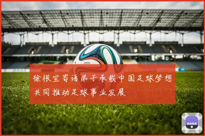 徐根宝寄语弟子承载中国足球梦想共同推动足球事业发展