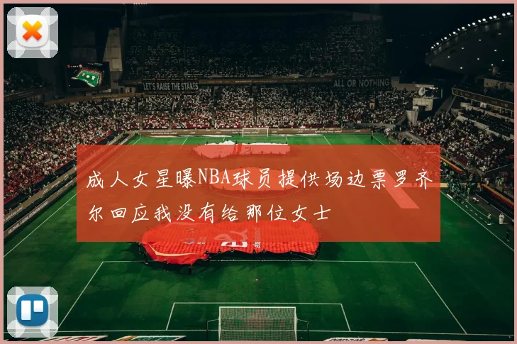 成人女星曝NBA球员提供场边票罗齐尔回应我没有给那位女士